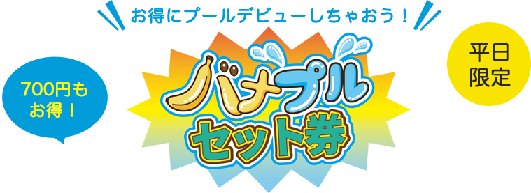 お得にプールデビューしちゃおう バナプルセット券 700円もお得! 9月限定