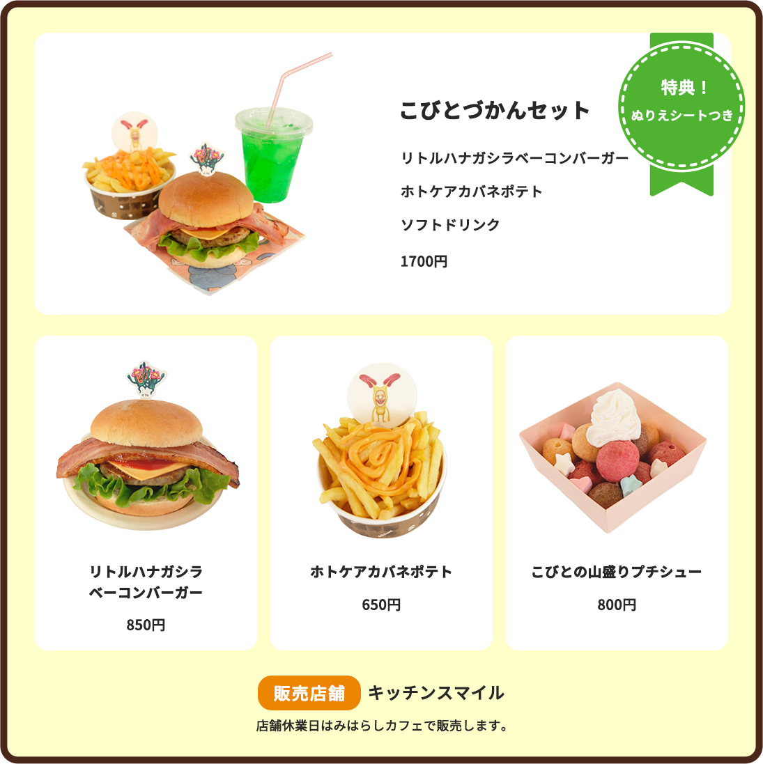 こびとづかんセット(リトルハナガシラベーコンバーガー/ホトケアカバネポテト/ソフトドリンク) :1700円特典!ぬりえシートつき リトルハナガシラベーコンバーガー:850円 ホトケアカバネポテト:650円 こびとの山盛りプチシュー:850円 販売店舗:キッチンスマイル(店舗休業日はみはらしカフェで販売します。)