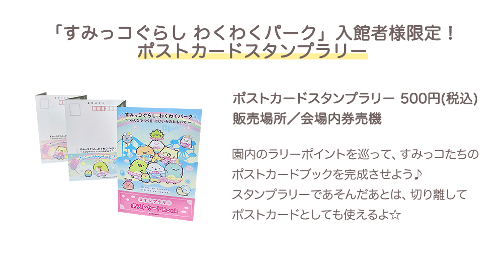 【「すみっコぐらし わくわくパーク」入館者様限定！ポストカードスタンプラリー】ポストカードスタンプラリー 500円(税込) 販売場所／会場内券売機