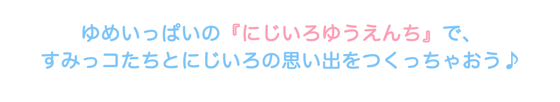 ゆめいっぱいの『にじいろゆうえんち』で、すみっコたちとにじいろの思い出をつくっちゃおう♪
